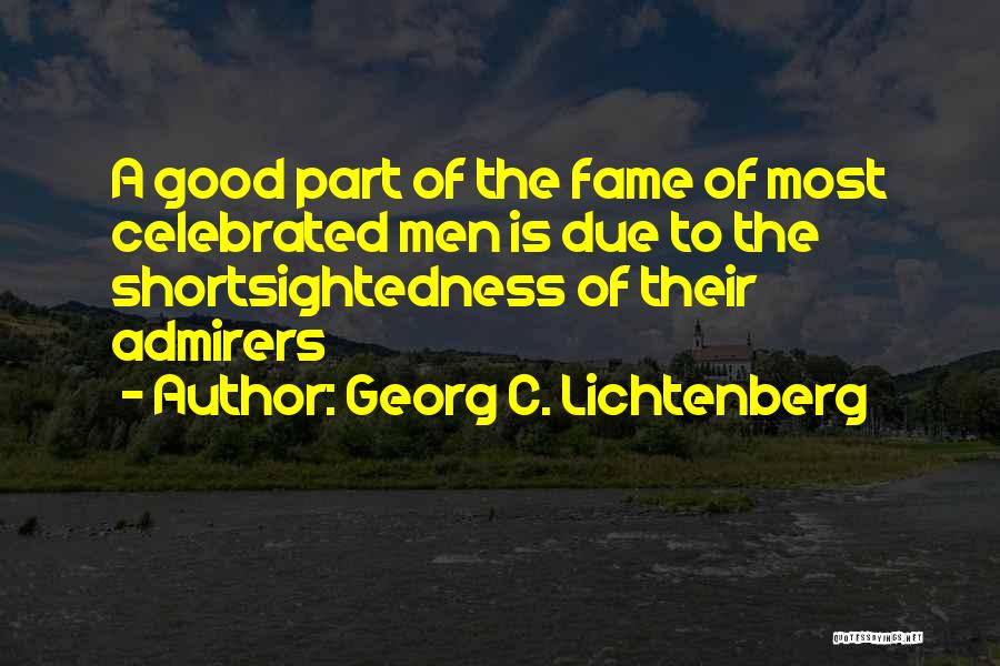 Georg C. Lichtenberg Quotes: A Good Part Of The Fame Of Most Celebrated Men Is Due To The Shortsightedness Of Their Admirers