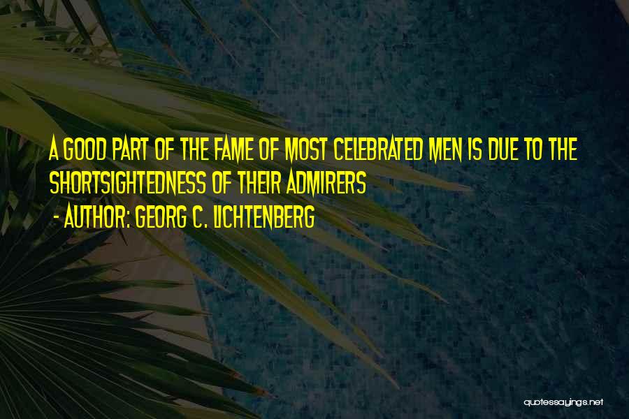 Georg C. Lichtenberg Quotes: A Good Part Of The Fame Of Most Celebrated Men Is Due To The Shortsightedness Of Their Admirers