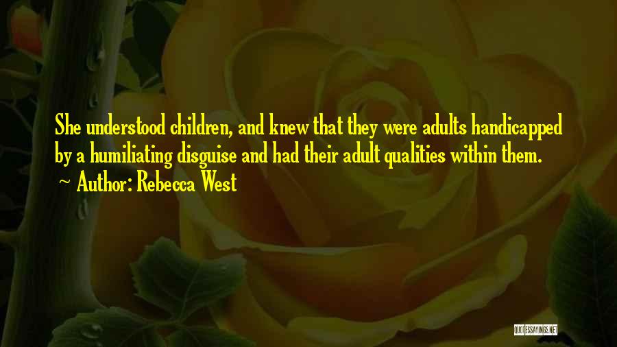 Rebecca West Quotes: She Understood Children, And Knew That They Were Adults Handicapped By A Humiliating Disguise And Had Their Adult Qualities Within