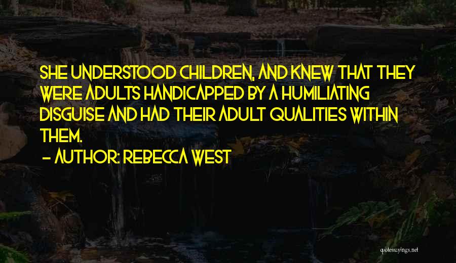 Rebecca West Quotes: She Understood Children, And Knew That They Were Adults Handicapped By A Humiliating Disguise And Had Their Adult Qualities Within
