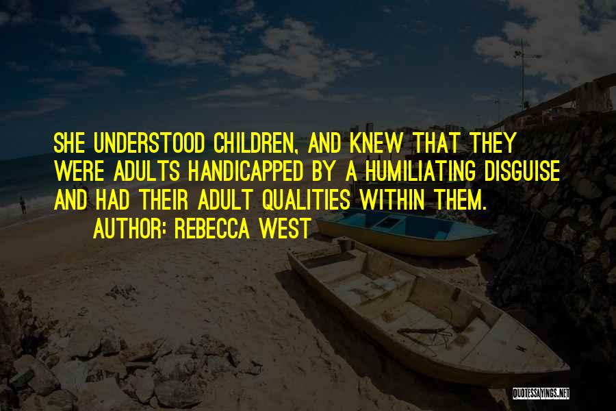 Rebecca West Quotes: She Understood Children, And Knew That They Were Adults Handicapped By A Humiliating Disguise And Had Their Adult Qualities Within