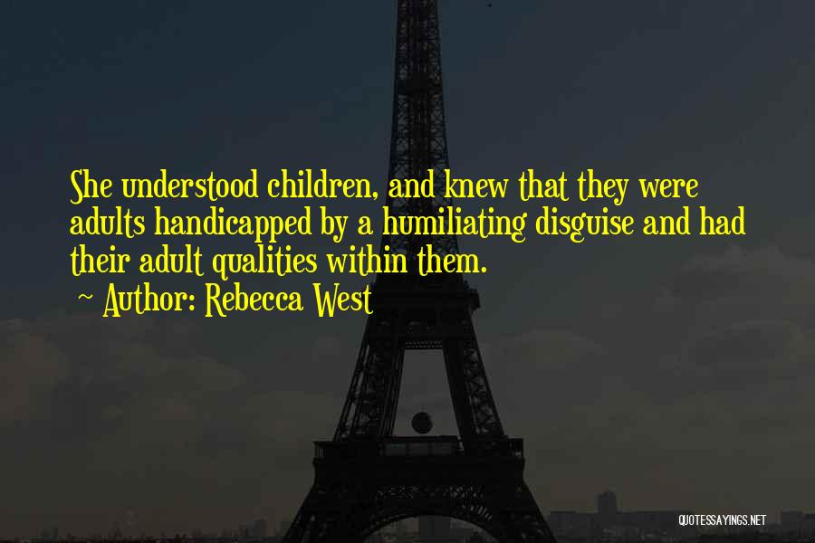 Rebecca West Quotes: She Understood Children, And Knew That They Were Adults Handicapped By A Humiliating Disguise And Had Their Adult Qualities Within