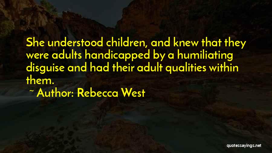 Rebecca West Quotes: She Understood Children, And Knew That They Were Adults Handicapped By A Humiliating Disguise And Had Their Adult Qualities Within