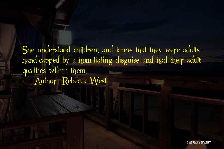 Rebecca West Quotes: She Understood Children, And Knew That They Were Adults Handicapped By A Humiliating Disguise And Had Their Adult Qualities Within