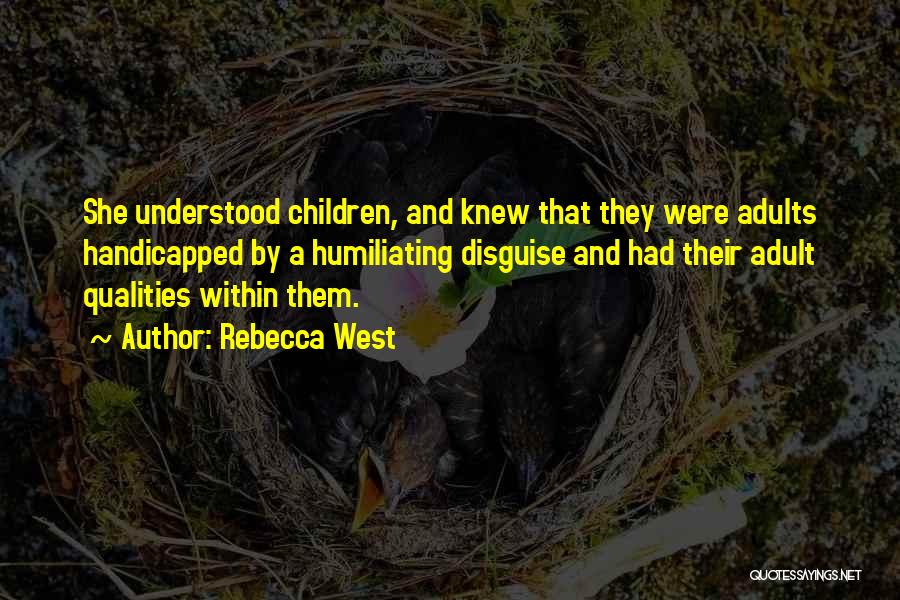 Rebecca West Quotes: She Understood Children, And Knew That They Were Adults Handicapped By A Humiliating Disguise And Had Their Adult Qualities Within