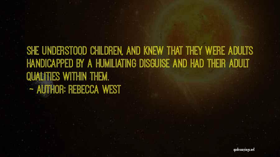 Rebecca West Quotes: She Understood Children, And Knew That They Were Adults Handicapped By A Humiliating Disguise And Had Their Adult Qualities Within