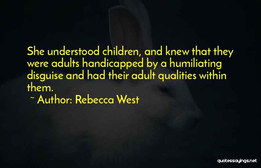 Rebecca West Quotes: She Understood Children, And Knew That They Were Adults Handicapped By A Humiliating Disguise And Had Their Adult Qualities Within