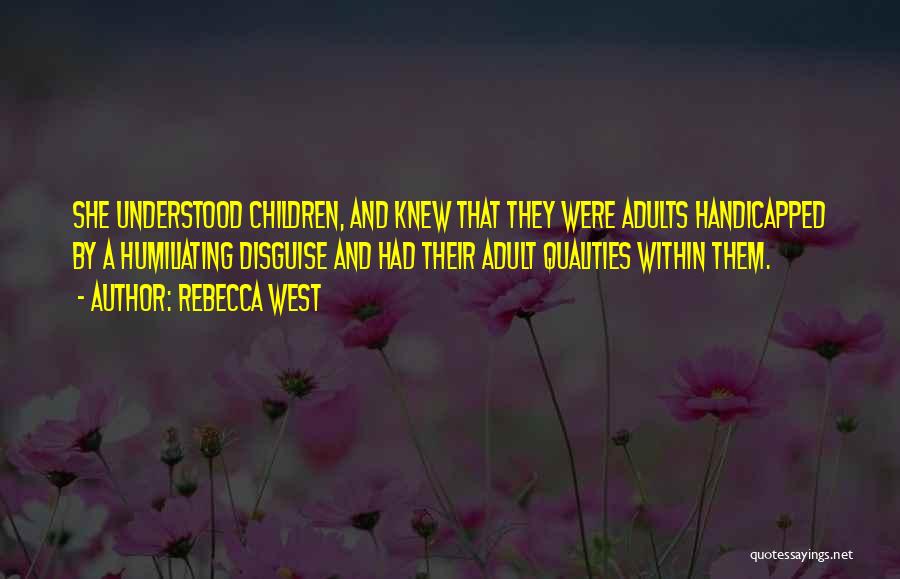 Rebecca West Quotes: She Understood Children, And Knew That They Were Adults Handicapped By A Humiliating Disguise And Had Their Adult Qualities Within