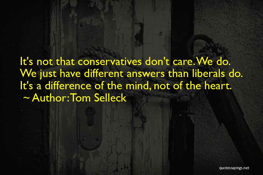 Tom Selleck Quotes: It's Not That Conservatives Don't Care. We Do. We Just Have Different Answers Than Liberals Do. It's A Difference Of