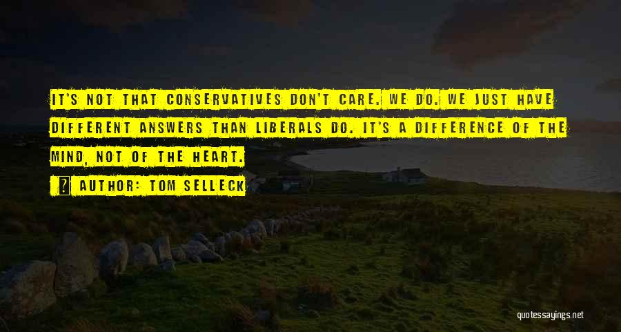 Tom Selleck Quotes: It's Not That Conservatives Don't Care. We Do. We Just Have Different Answers Than Liberals Do. It's A Difference Of