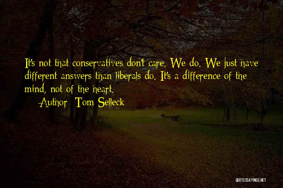 Tom Selleck Quotes: It's Not That Conservatives Don't Care. We Do. We Just Have Different Answers Than Liberals Do. It's A Difference Of