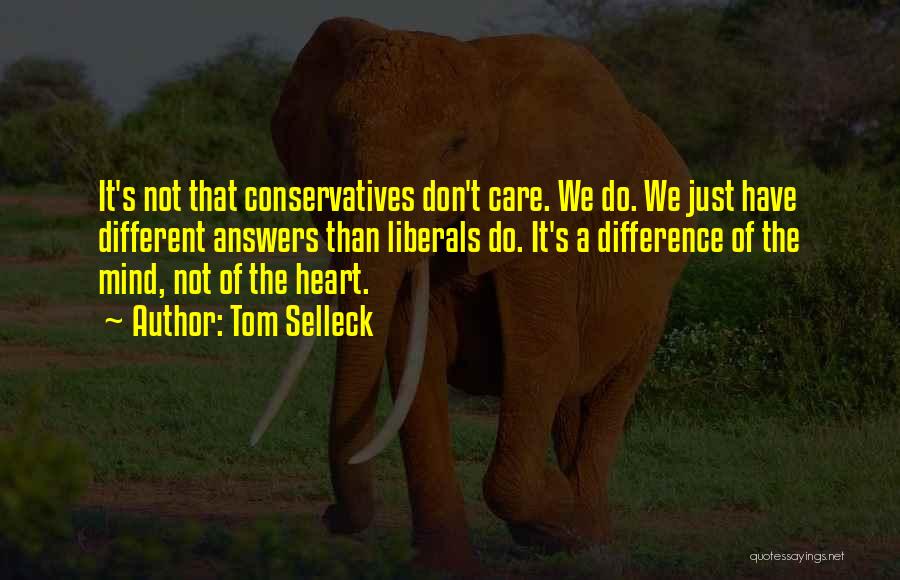 Tom Selleck Quotes: It's Not That Conservatives Don't Care. We Do. We Just Have Different Answers Than Liberals Do. It's A Difference Of