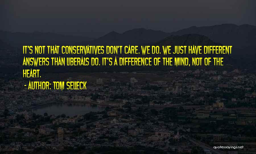 Tom Selleck Quotes: It's Not That Conservatives Don't Care. We Do. We Just Have Different Answers Than Liberals Do. It's A Difference Of