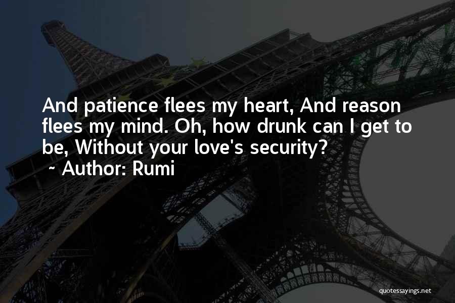 Rumi Quotes: And Patience Flees My Heart, And Reason Flees My Mind. Oh, How Drunk Can I Get To Be, Without Your