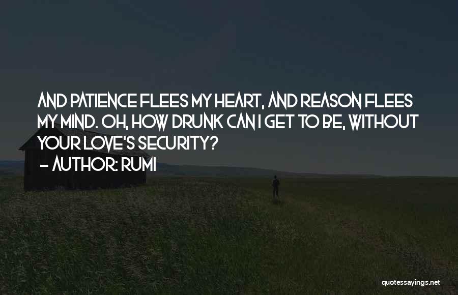 Rumi Quotes: And Patience Flees My Heart, And Reason Flees My Mind. Oh, How Drunk Can I Get To Be, Without Your