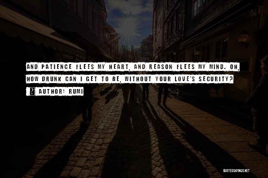 Rumi Quotes: And Patience Flees My Heart, And Reason Flees My Mind. Oh, How Drunk Can I Get To Be, Without Your