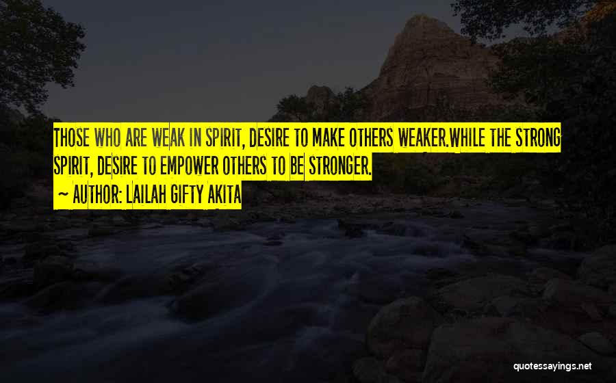 Lailah Gifty Akita Quotes: Those Who Are Weak In Spirit, Desire To Make Others Weaker.while The Strong Spirit, Desire To Empower Others To Be