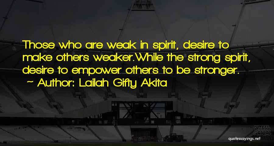 Lailah Gifty Akita Quotes: Those Who Are Weak In Spirit, Desire To Make Others Weaker.while The Strong Spirit, Desire To Empower Others To Be