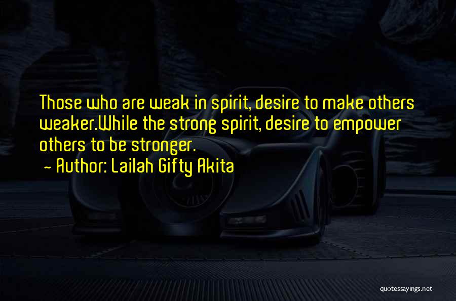 Lailah Gifty Akita Quotes: Those Who Are Weak In Spirit, Desire To Make Others Weaker.while The Strong Spirit, Desire To Empower Others To Be