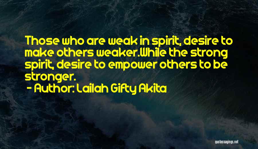 Lailah Gifty Akita Quotes: Those Who Are Weak In Spirit, Desire To Make Others Weaker.while The Strong Spirit, Desire To Empower Others To Be