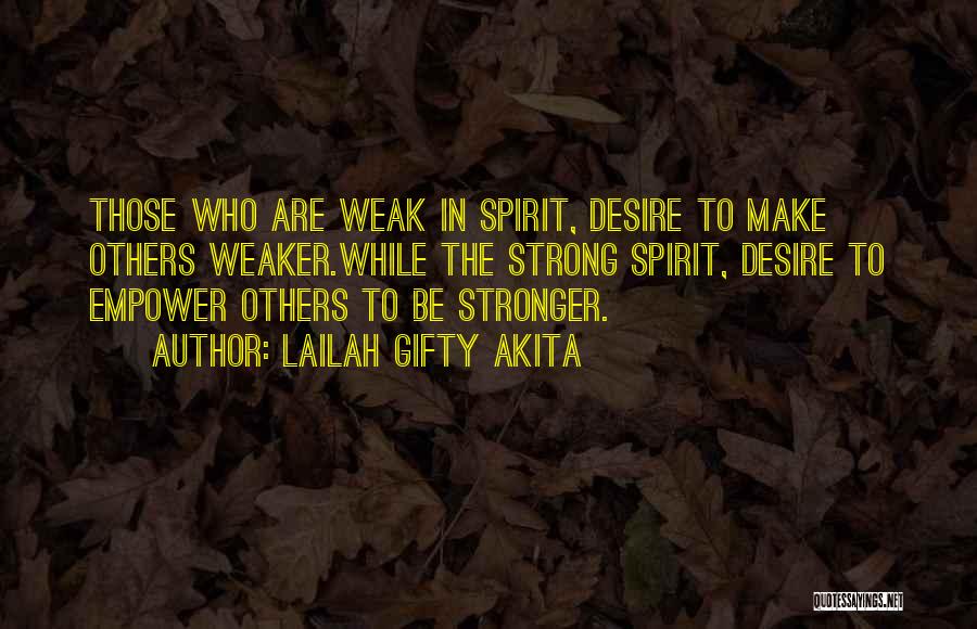 Lailah Gifty Akita Quotes: Those Who Are Weak In Spirit, Desire To Make Others Weaker.while The Strong Spirit, Desire To Empower Others To Be