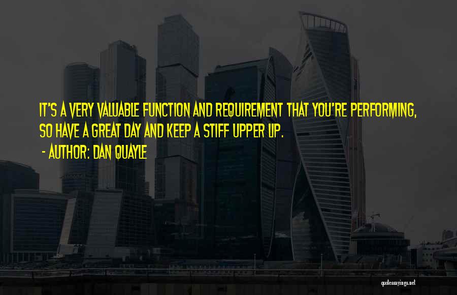 Dan Quayle Quotes: It's A Very Valuable Function And Requirement That You're Performing, So Have A Great Day And Keep A Stiff Upper