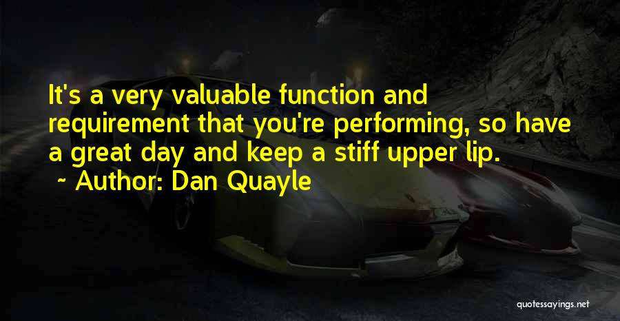 Dan Quayle Quotes: It's A Very Valuable Function And Requirement That You're Performing, So Have A Great Day And Keep A Stiff Upper