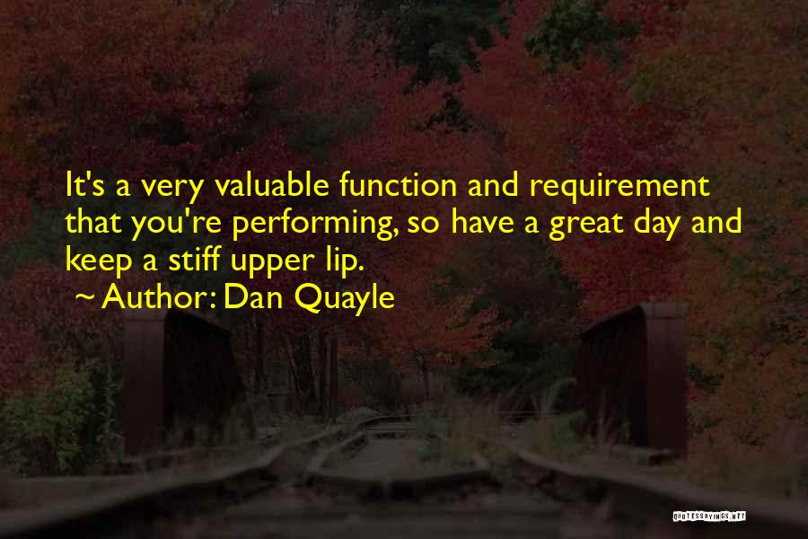 Dan Quayle Quotes: It's A Very Valuable Function And Requirement That You're Performing, So Have A Great Day And Keep A Stiff Upper