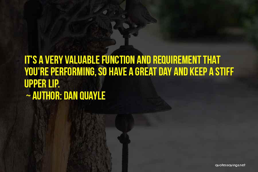 Dan Quayle Quotes: It's A Very Valuable Function And Requirement That You're Performing, So Have A Great Day And Keep A Stiff Upper