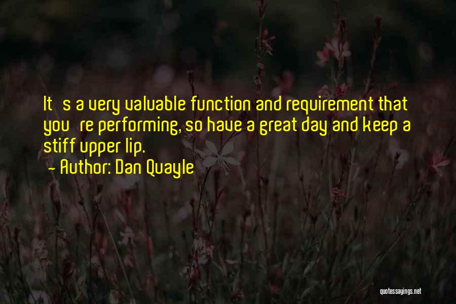 Dan Quayle Quotes: It's A Very Valuable Function And Requirement That You're Performing, So Have A Great Day And Keep A Stiff Upper