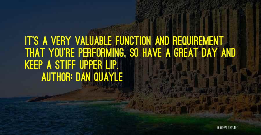 Dan Quayle Quotes: It's A Very Valuable Function And Requirement That You're Performing, So Have A Great Day And Keep A Stiff Upper