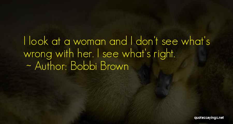 Bobbi Brown Quotes: I Look At A Woman And I Don't See What's Wrong With Her. I See What's Right.