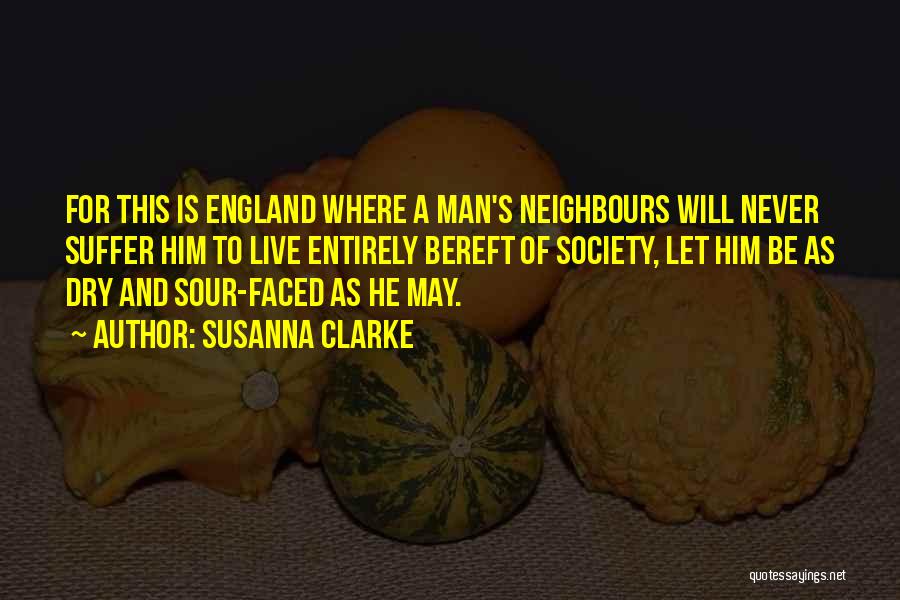Susanna Clarke Quotes: For This Is England Where A Man's Neighbours Will Never Suffer Him To Live Entirely Bereft Of Society, Let Him