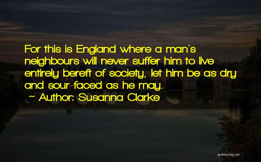Susanna Clarke Quotes: For This Is England Where A Man's Neighbours Will Never Suffer Him To Live Entirely Bereft Of Society, Let Him