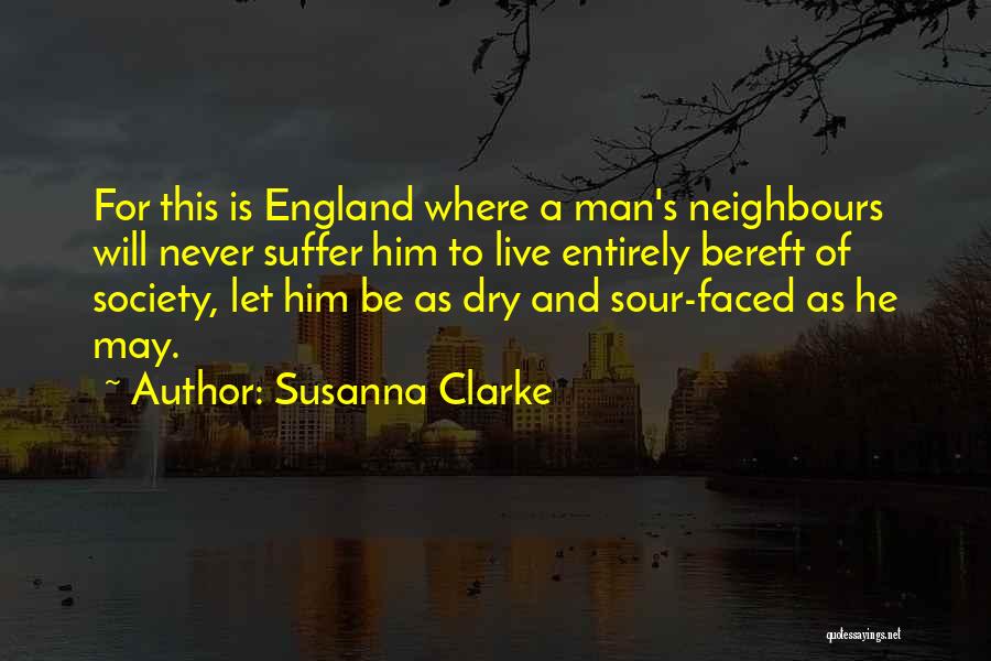 Susanna Clarke Quotes: For This Is England Where A Man's Neighbours Will Never Suffer Him To Live Entirely Bereft Of Society, Let Him