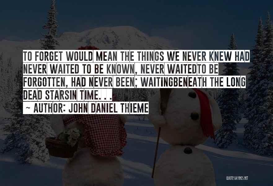 John Daniel Thieme Quotes: To Forget Would Mean The Things We Never Knew Had Never Waited To Be Known, Never Waitedto Be Forgotten, Had