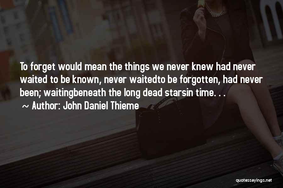 John Daniel Thieme Quotes: To Forget Would Mean The Things We Never Knew Had Never Waited To Be Known, Never Waitedto Be Forgotten, Had