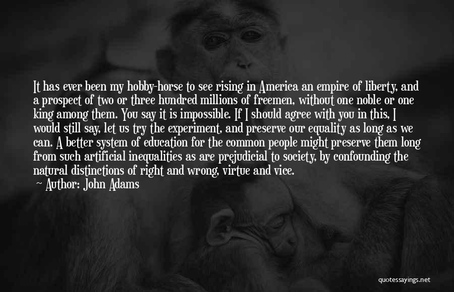 John Adams Quotes: It Has Ever Been My Hobby-horse To See Rising In America An Empire Of Liberty, And A Prospect Of Two