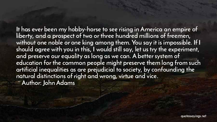 John Adams Quotes: It Has Ever Been My Hobby-horse To See Rising In America An Empire Of Liberty, And A Prospect Of Two