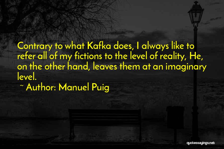 Manuel Puig Quotes: Contrary To What Kafka Does, I Always Like To Refer All Of My Fictions To The Level Of Reality, He,