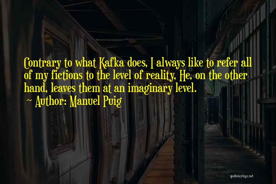 Manuel Puig Quotes: Contrary To What Kafka Does, I Always Like To Refer All Of My Fictions To The Level Of Reality, He,