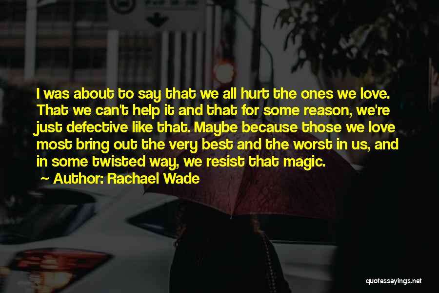 Rachael Wade Quotes: I Was About To Say That We All Hurt The Ones We Love. That We Can't Help It And That