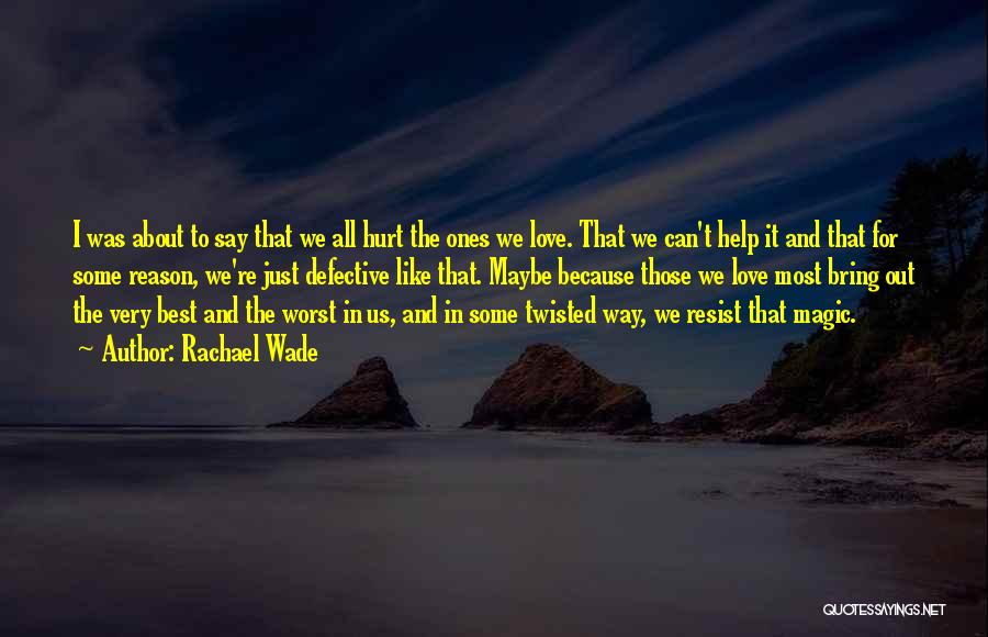 Rachael Wade Quotes: I Was About To Say That We All Hurt The Ones We Love. That We Can't Help It And That