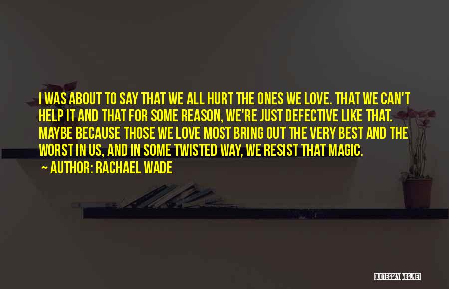 Rachael Wade Quotes: I Was About To Say That We All Hurt The Ones We Love. That We Can't Help It And That