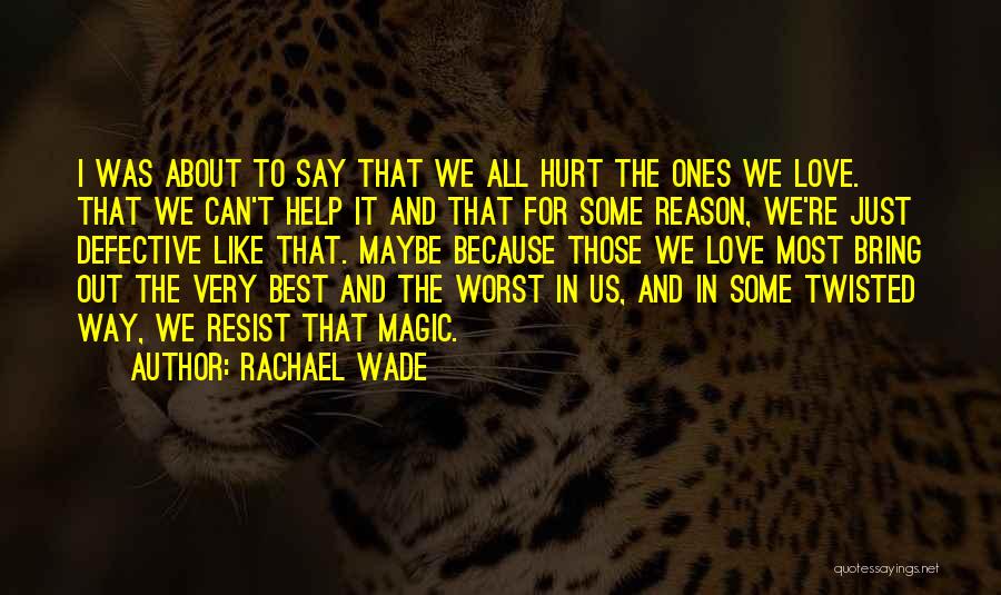 Rachael Wade Quotes: I Was About To Say That We All Hurt The Ones We Love. That We Can't Help It And That