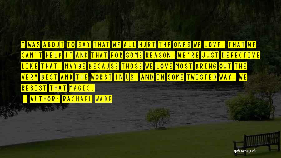 Rachael Wade Quotes: I Was About To Say That We All Hurt The Ones We Love. That We Can't Help It And That