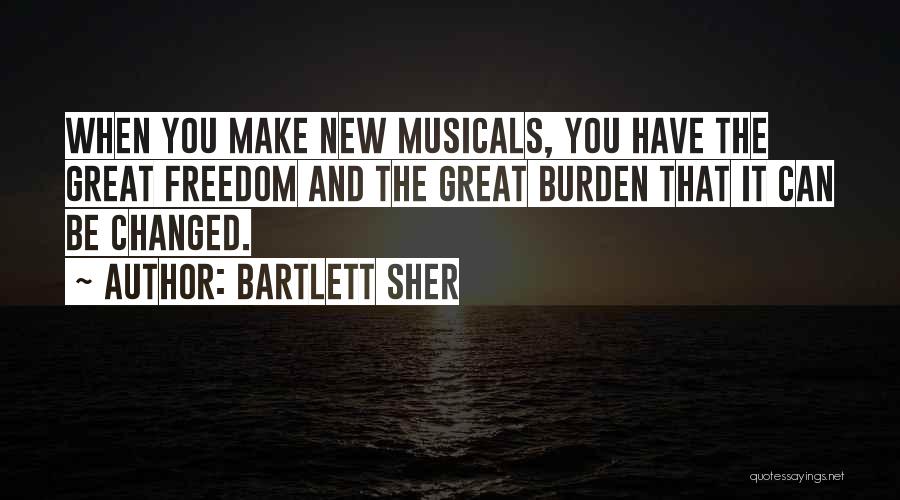 Bartlett Sher Quotes: When You Make New Musicals, You Have The Great Freedom And The Great Burden That It Can Be Changed.