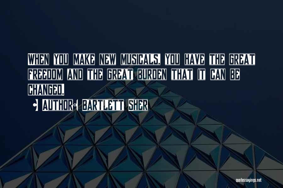 Bartlett Sher Quotes: When You Make New Musicals, You Have The Great Freedom And The Great Burden That It Can Be Changed.