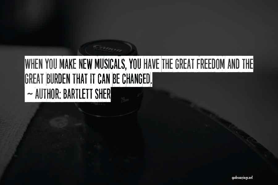 Bartlett Sher Quotes: When You Make New Musicals, You Have The Great Freedom And The Great Burden That It Can Be Changed.