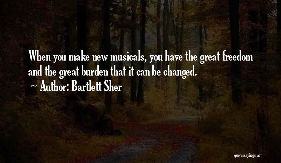 Bartlett Sher Quotes: When You Make New Musicals, You Have The Great Freedom And The Great Burden That It Can Be Changed.